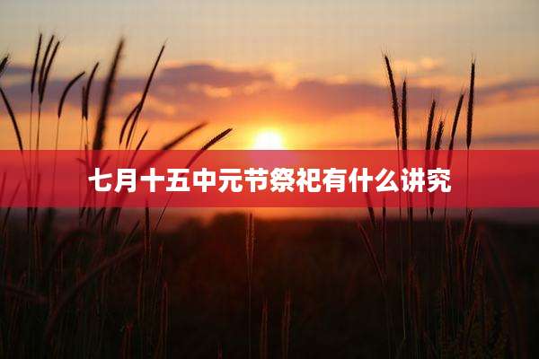 七月十五中元节祭祀有什么讲究