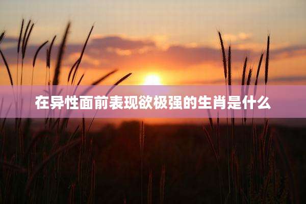 在异性面前表现欲极强的生肖是什么