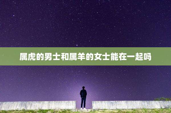 属虎的男士和属羊的女士能在一起吗