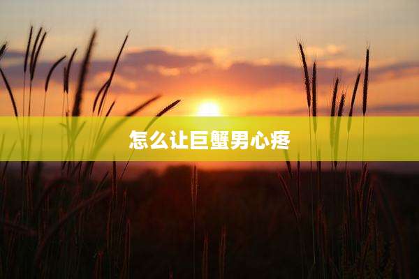 怎么让巨蟹男心疼