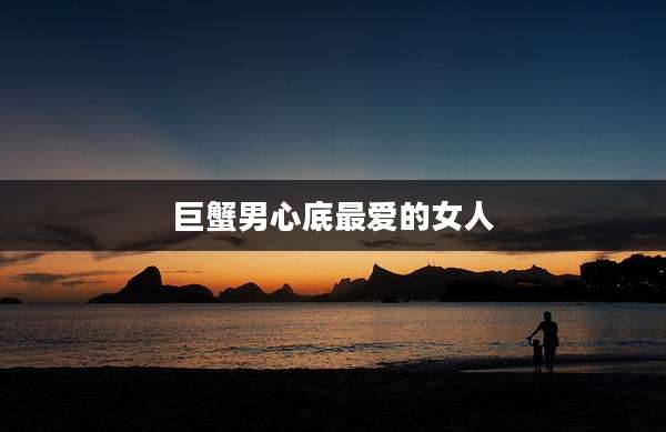 巨蟹男心底最爱的女人