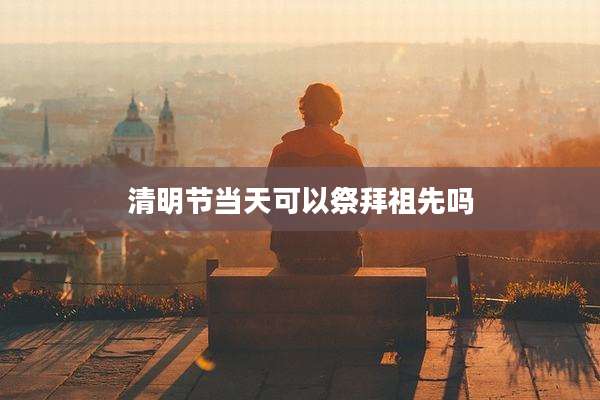 清明节当天可以祭拜祖先吗