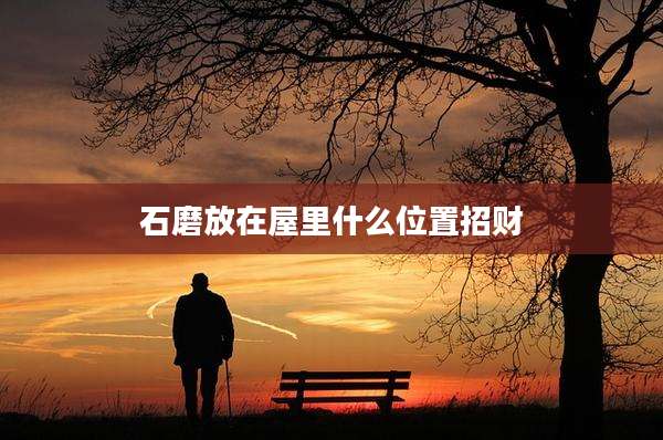 石磨放在屋里什么位置招财