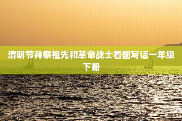 清明节拜祭祖先和革命战士看图写话一年级下册