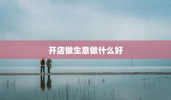 开店做生意做什么好