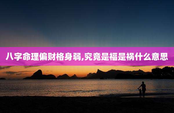 八字命理偏财格身弱,究竟是福是祸什么意思