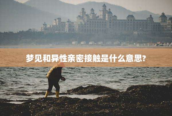 梦见和异性亲密接触是什么意思?