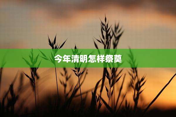今年清明怎样祭奠