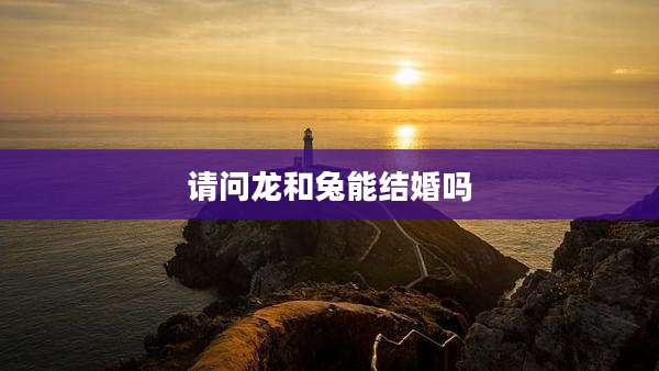 请问龙和兔能结婚吗