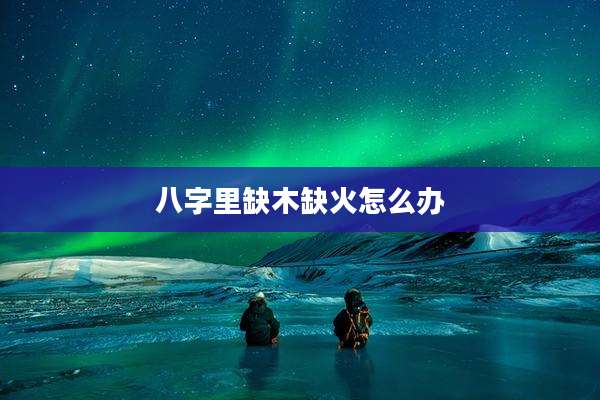 八字里缺木缺火怎么办