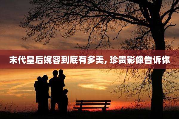 末代皇后婉容到底有多美, 珍贵影像告诉你