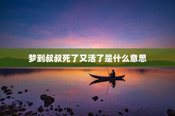 梦到叔叔死了又活了是什么意思