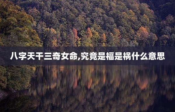 八字天干三奇女命,究竟是福是祸什么意思