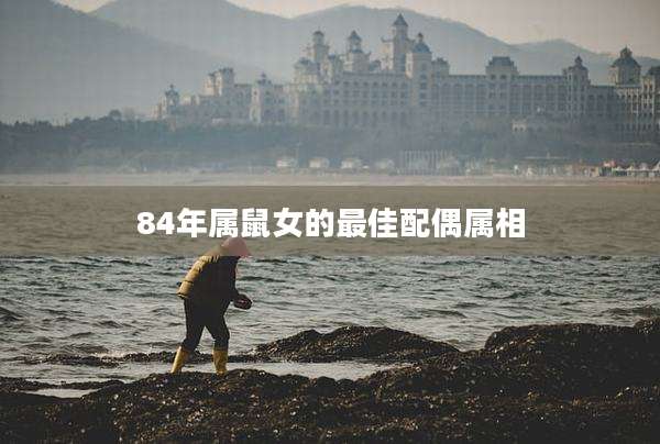 84年属鼠女的最佳配偶属相