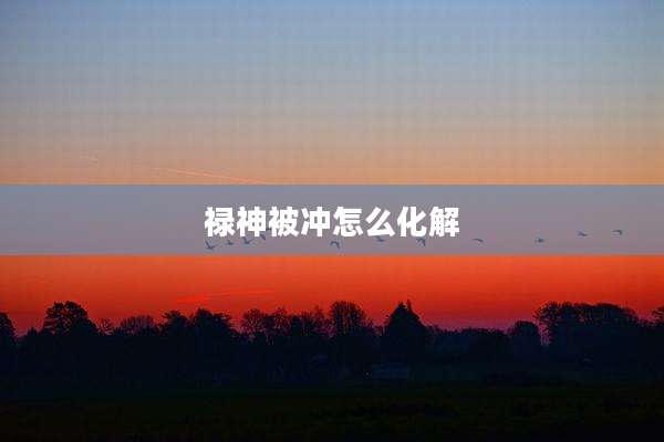 禄神被冲怎么化解