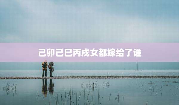 己卯己巳丙戌女都嫁给了谁
