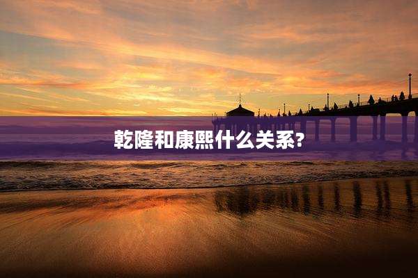 乾隆和康熙什么关系?
