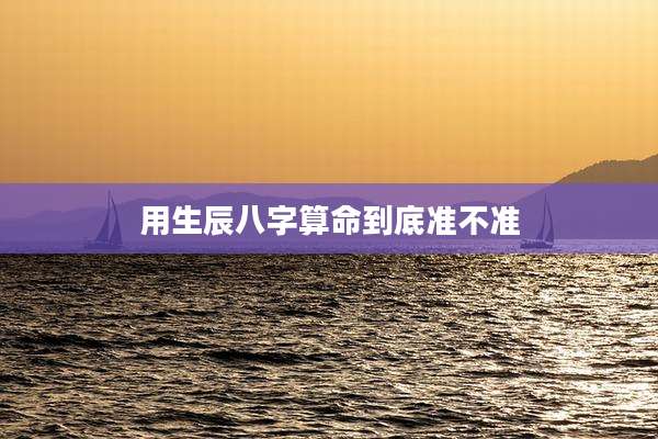 用生辰八字算命到底准不准