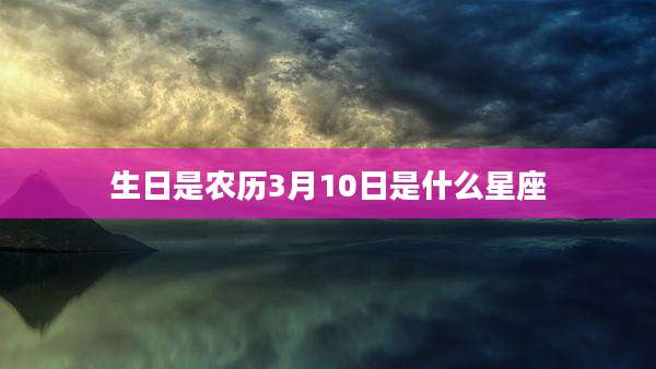 生日是农历3月10日是什么星座