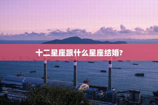 十二星座跟什么星座结婚?