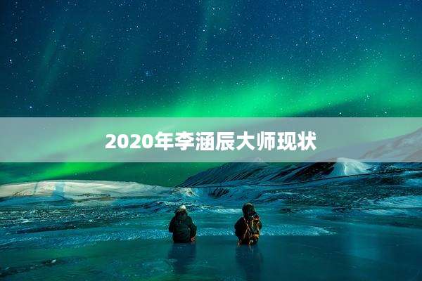 2020年李涵辰大师现状