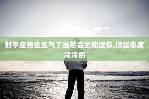 射手座男生生气了虽然会主动理你,但是态度冷冷的