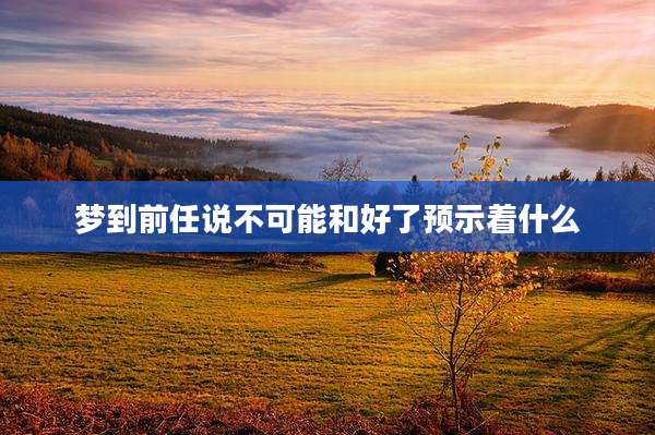 梦到前任说不可能和好了预示着什么