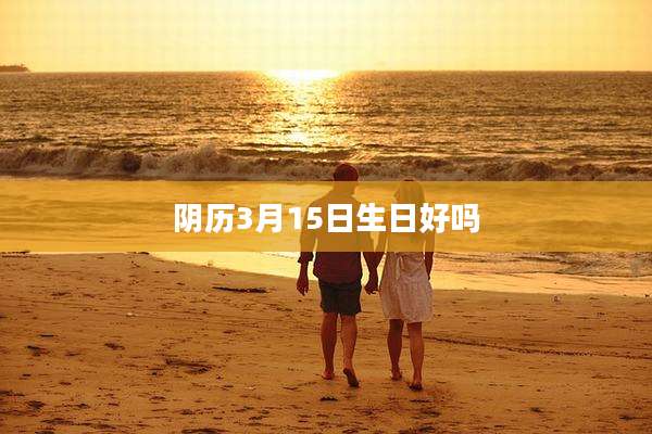 阴历3月15日生日好吗