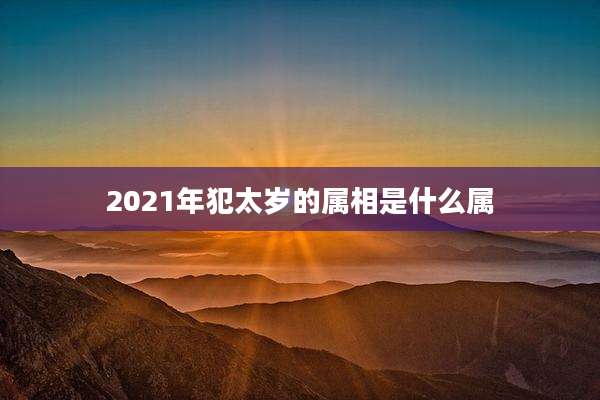 2021年犯太岁的属相是什么属