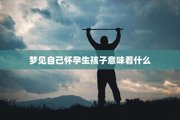 梦见自己怀孕生孩子意味着什么