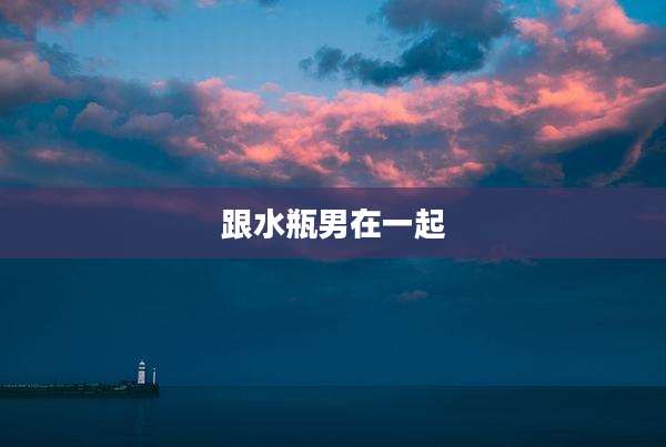 跟水瓶男在一起