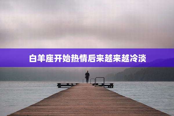 白羊座开始热情后来越来越冷淡