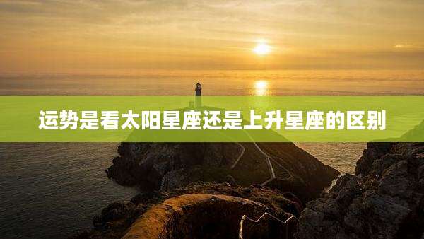 运势是看太阳星座还是上升星座的区别