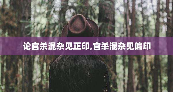 论官杀混杂见正印,官杀混杂见偏印