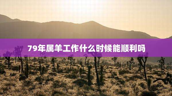 79年属羊工作什么时候能顺利吗