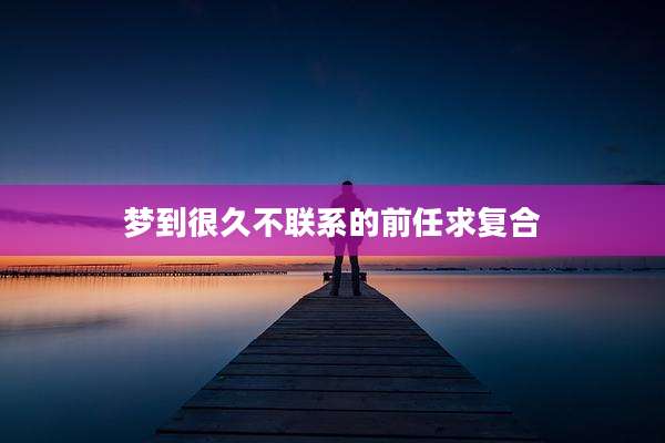 梦到很久不联系的前任求复合