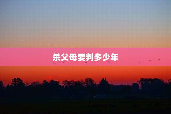 杀父母要判多少年