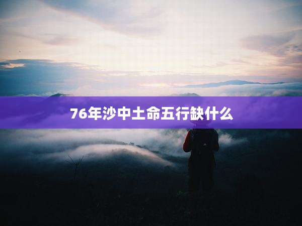 76年沙中土命五行缺什么
