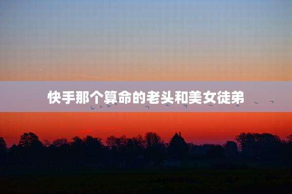 快手那个算命的老头和美女徒弟