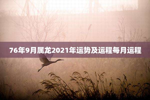 76年9月属龙2021年运势及运程每月运程