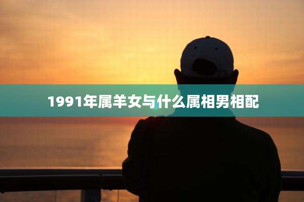 1991年属羊女与什么属相男相配