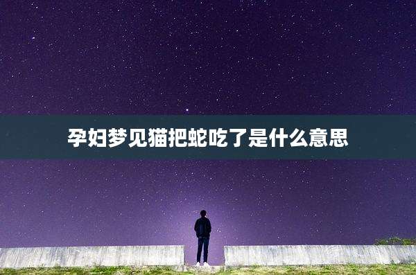 孕妇梦见猫把蛇吃了是什么意思