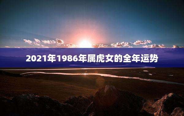 2021年1986年属虎女的全年运势