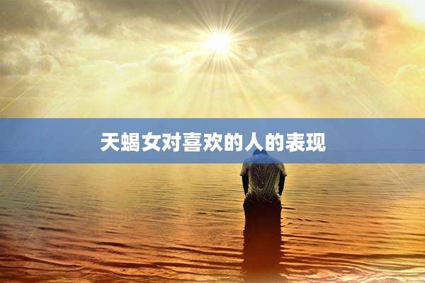 天蝎女对喜欢的人的表现