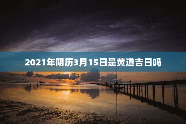 2021年阴历3月15日是黄道吉日吗