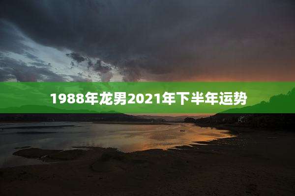1988年龙男2021年下半年运势