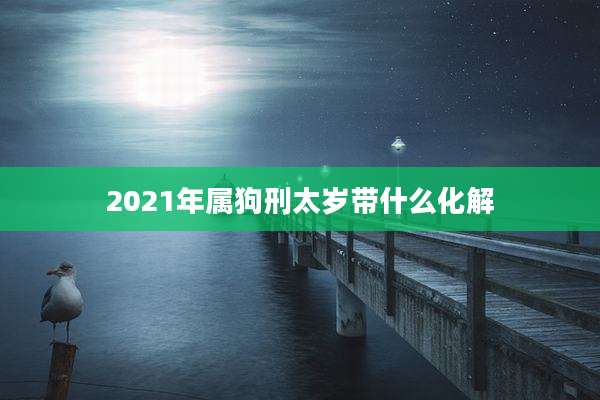 2021年属狗刑太岁带什么化解