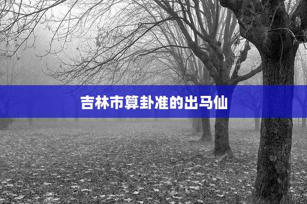 吉林市算卦准的出马仙