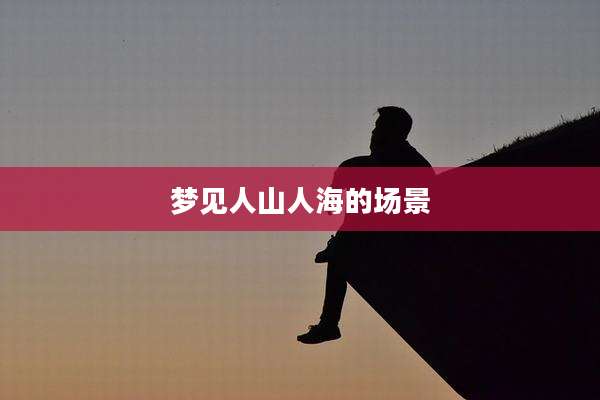 梦见人山人海的场景