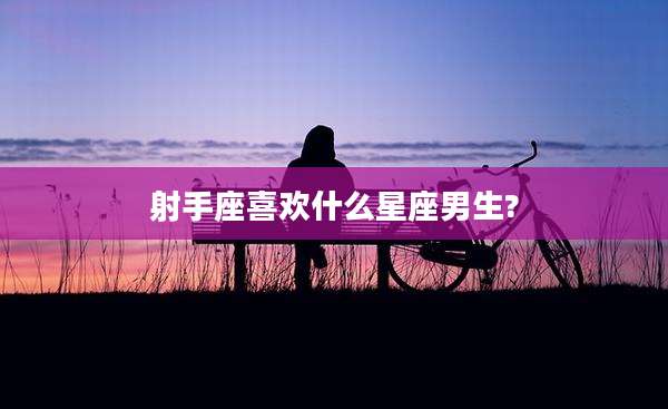 射手座喜欢什么星座男生?